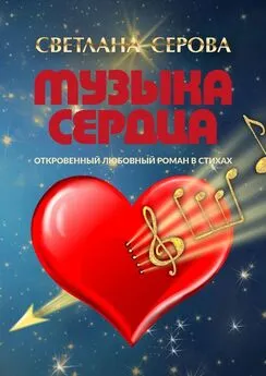 Светлана Серова - Музыка сердца. Откровенный любовный роман в стихах