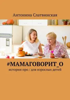 Антонина Слатвинская - #мамаговорит_о. Истории про / для взрослых детей