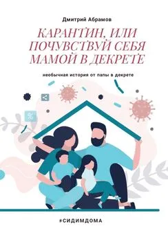 Дмитрий Абрамов - Карантин, или Почувствуй себя мамой в декрете. Необычная история от папы в декрете