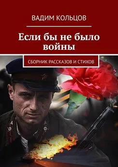 Вадим Кольцов - Если бы не было войны. Сборник рассказов и стихов