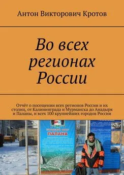 Антон Кротов - Во всех регионах России. Отчёт о посещении всех регионов России и их столиц, от Калининграда и Мурманска до Анадыря и Паланы, и всех 100 крупнейших городов России