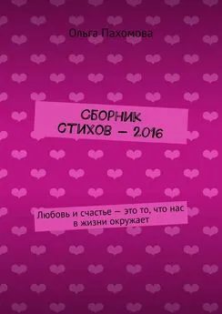 Ольга Пахомова - Сборник стихов – 2016. Любовь и счастье – это то, что нас в жизни окружает