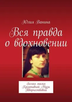 Юлия Ванина - Вся правда о вдохновении. Белая магия Креативной Музы Творчествовны