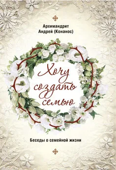 архимандрит Андрей Конанос - Хочу создать семью. Беседы о семейной жизни