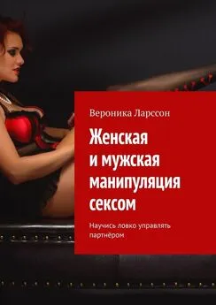 Вероника Ларссон - Женская и мужская манипуляция секcом. Научись ловко управлять партнёром