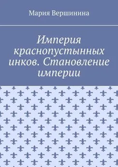 Мария Вершинина - Империя краснопустынных инков. Становление империи