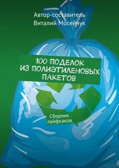Виталий Мосейчук - 100 поделок из полиэтиленовых пакетов. Сборник лайфхаков
