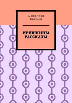 Баженовы Анна и Ирина - Иришкины рассказы