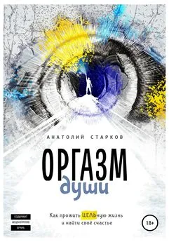 Анатолий Старков - Оргазм души. Как прожить ЦЕЛЬную жизнь и найти своё счастье