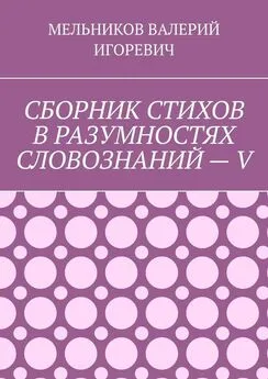 ВАЛЕРИЙ МЕЛЬНИКОВ - СБОРНИК СТИХОВ В РАЗУМНОСТЯХ СЛОВОЗНАНИЙ – V