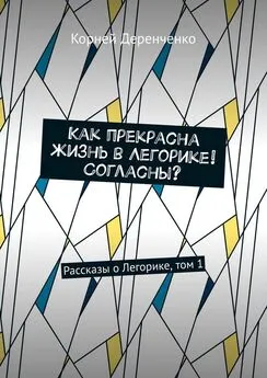 Корней Деренченко - Как прекрасна жизнь в Легорике! Согласны? Рассказы о Легорике, том 1