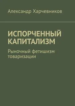 Александр Харчевников - ИСПОРЧЕННЫЙ КАПИТАЛИЗМ. Рыночный фетишизм товаризации