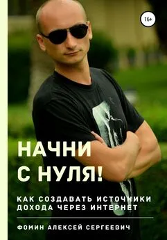 Алексей Фомин - Начни с нуля! Как создавать источники дохода через интернет?