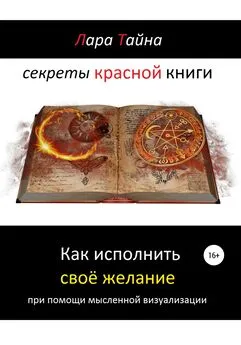 Лара Тайна - Секреты красной книги. Как исполнить своё желание при помощи мысленной визуализации