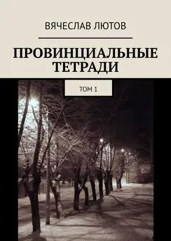 Вячеслав Лютов - Провинциальные тетради. Том 1