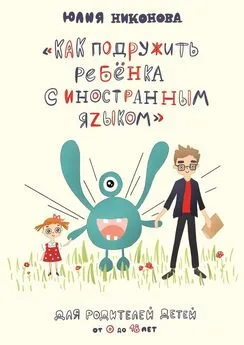 Юлия Никонова - Как подружить ребёнка с иностранным языком. Для родителей детей от 0 до 18 лет