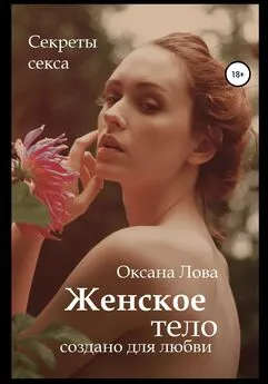 Оксана Лова - Секреты секса. Женское тело создано для любви