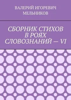 ВАЛЕРИЙ МЕЛЬНИКОВ - СБОРНИК СТИХОВ В РОЯХ СЛОВОЗНАНИЙ – VI