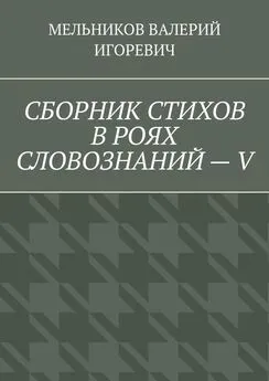 ВАЛЕРИЙ МЕЛЬНИКОВ - СБОРНИК СТИХОВ В РОЯХ СЛОВОЗНАНИЙ – V