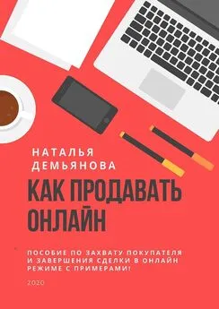 Наталья Демьянова - Как продавать онлайн. Пособие по захвату покупателя и завершению сделки в онлайн-режиме с примерами!