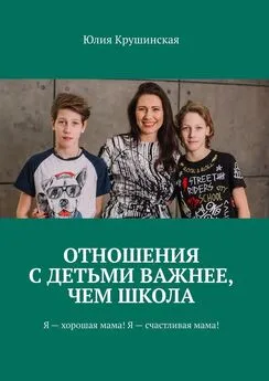 Юлия Крушинская - Отношения с детьми важнее, чем школа. Я – хорошая мама! Я – счастливая мама!