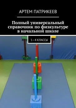 Артем Патрикеев - Полный универсальный справочник по физкультуре в начальной школе. 1—4 классы