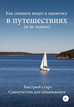 Роман Шкловский - Как снимать видео в одиночку в путешествиях и не только. Быстрый старт. Самоучитель для начинающих