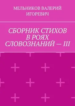 ВАЛЕРИЙ МЕЛЬНИКОВ - СБОРНИК СТИХОВ В РОЯХ СЛОВОЗНАНИЙ – III