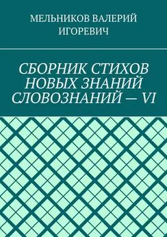 ВАЛЕРИЙ МЕЛЬНИКОВ - СБОРНИК СТИХОВ НОВЫХ ЗНАНИЙ СЛОВОЗНАНИЙ – VI