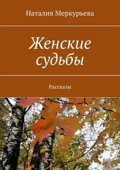 Наталия Меркурьева - Женские судьбы. Рассказы