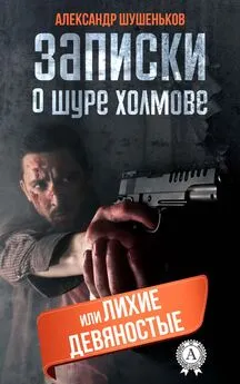 Александр Шушеньков - Записки о Шуре Холмове, или лихие девяностые