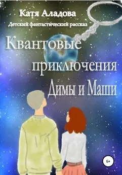 Катя Аладова - Квантовые приключения Димы и Маши