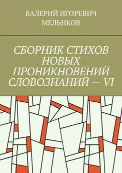 ВАЛЕРИЙ МЕЛЬНКОВ - СБОРНИК СТИХОВ НОВЫХ ПРОНИКНОВЕНИЙ СЛОВОЗНАНИЙ – VI