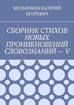 ВАЛЕРИЙ МЕЛЬНИКОВ - СБОРНИК СТИХОВ НОВЫХ ПРОНИКНОВЕНИЙ СЛОВОЗНАНИЙ – V