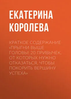 Екатерина Королева - Краткое содержание «Прыгни выше головы! 20 привычек, от которых нужно отказаться, чтобы покорить вершину успеха»