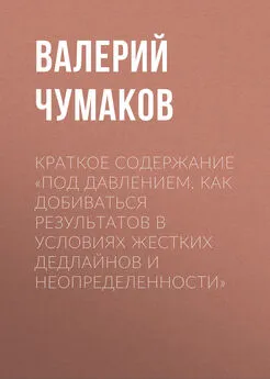 Валерий Чумаков - Краткое содержание «Под давлением. Как добиваться результатов в условиях жестких дедлайнов и неопределенности»