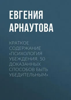 Евгения Арнаутова - Краткое содержание «Психология убеждения. 50 доказанных способов быть убедительным»