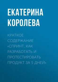 Екатерина Королева - Краткое содержание «Спринт. Как разработать и протестировать продукт за 5 дней»