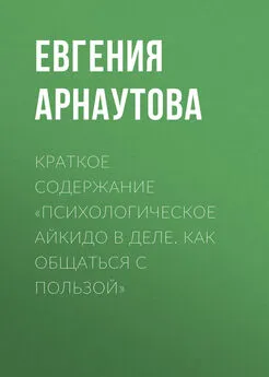 Евгения Арнаутова - Краткое содержание «Психологическое айкидо в деле. Как общаться с пользой»