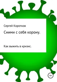 Сергей Коротков - Сними с себя корону. Как выжить в кризис