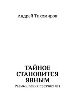 Андрей Тихомиров - Тайное становится явным. Размышления прежних лет