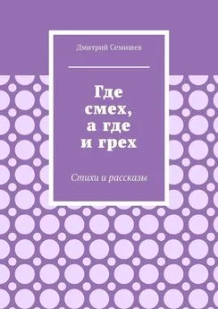 Дмитрий Семишев - Где смех, а где и грех. Стихи и рассказы