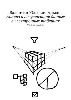 Валентин Арьков - Анализ и визуализация данных в электронных таблицах. Учебное пособие