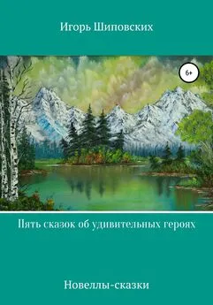 Игорь Шиповских - Пять сказок об удивительных героях