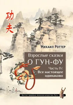 Михаил Роттер - Взрослые сказки о Гун-Фу. Часть IV: Все настоящее одинаково