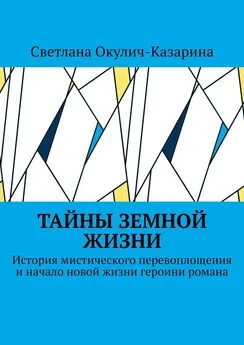 Светлана Окулич-Казарина - Тайны земной жизни. История мистического перевоплощения и начало новой жизни героини романа