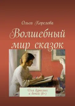 Ольга Корелова - Волшебный мир сказок. Для взрослых и детей (6+)