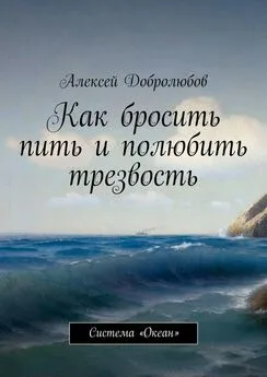 Алексей Добролюбов - Как бросить пить и полюбить трезвость. Система «Океан»