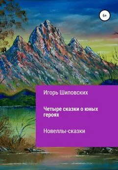 Игорь Шиповских - Четыре сказки о юных героях