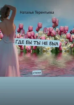 Наталья Терентьева - Где бы ты не был. Стихи